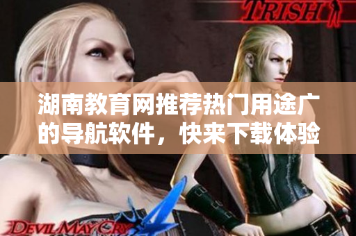 湖南教育網(wǎng)推薦熱門用途廣的導(dǎo)航軟件，快來下載體驗(yàn)吧！