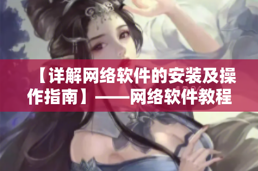 【詳解網絡軟件的安裝及操作指南】——網絡軟件教程分享