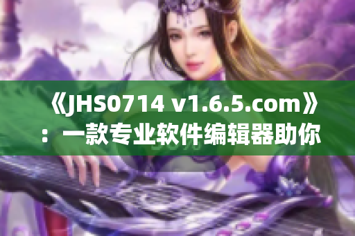 《JHS0714 v1.6.5.com》：一款專業(yè)軟件編輯器助你輕松編寫高質量軟件文章