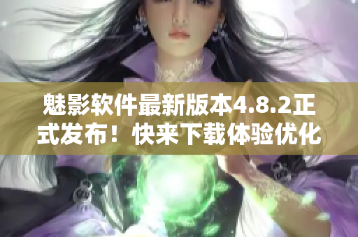魅影軟件最新版本4.8.2正式發(fā)布！快來下載體驗(yàn)優(yōu)化升級(jí)的全新功能