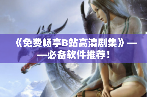 《免費(fèi)暢享B站高清劇集》——必備軟件推薦！
