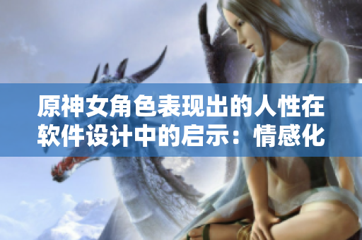 原神女角色表現(xiàn)出的人性在軟件設(shè)計(jì)中的啟示：情感化交互設(shè)計(jì)的重要性。