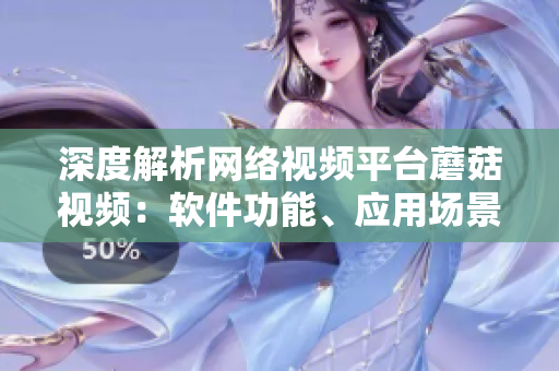深度解析網(wǎng)絡(luò)視頻平臺(tái)蘑菇視頻：軟件功能、應(yīng)用場(chǎng)景及用戶(hù)體驗(yàn)