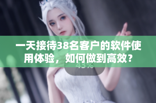 一天接待38名客戶的軟件使用體驗，如何做到高效？