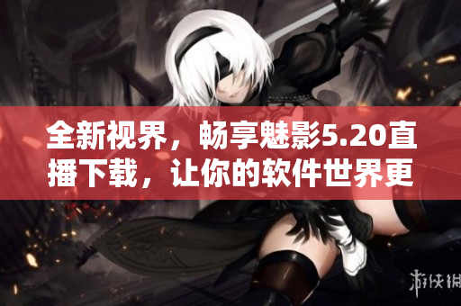 全新視界，暢享魅影5.20直播下載，讓你的軟件世界更精彩