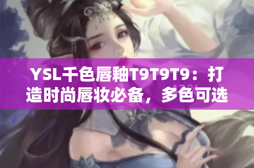 YSL千色唇釉T9T9T9：打造時(shí)尚唇妝必備，多色可選