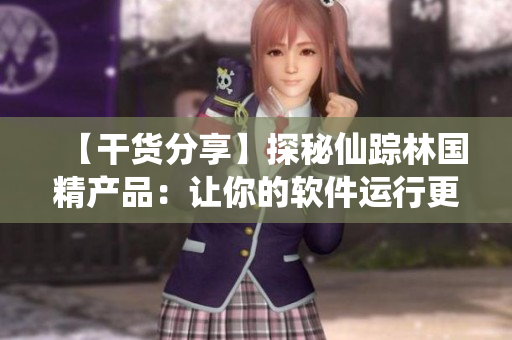 【干貨分享】探秘仙蹤林國精產(chǎn)品：讓你的軟件運行更高效！