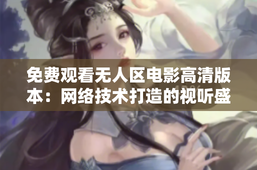 免費(fèi)觀看無人區(qū)電影高清版本：網(wǎng)絡(luò)技術(shù)打造的視聽盛宴