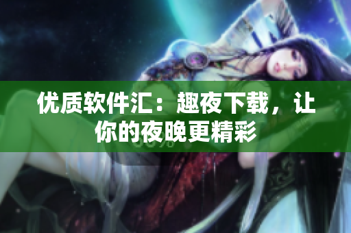優(yōu)質(zhì)軟件匯：趣夜下載，讓你的夜晚更精彩