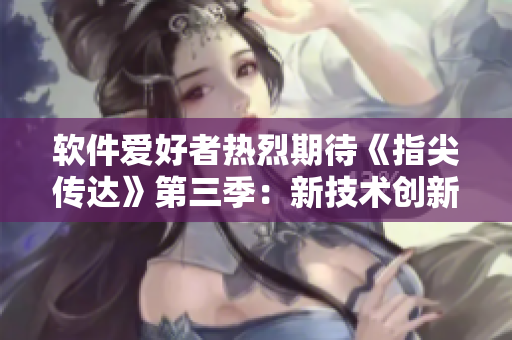 軟件愛好者熱烈期待《指尖傳達(dá)》第三季：新技術(shù)創(chuàng)新與使用分享
