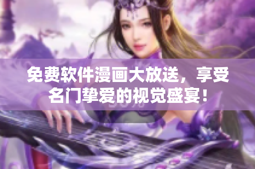 免費軟件漫畫大放送，享受名門摯愛的視覺盛宴！
