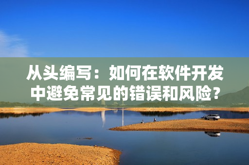 從頭編寫：如何在軟件開發(fā)中避免常見的錯誤和風險？