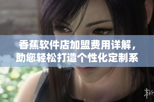 香蕉軟件店加盟費用詳解，助您輕松打造個性化定制系統(tǒng)