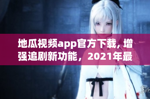 地瓜視頻app官方下載, 增強追劇新功能，2021年最新版上線！