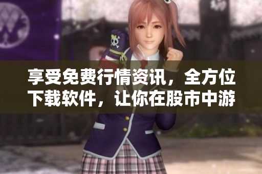 享受免費(fèi)行情資訊，全方位下載軟件，讓你在股市中游刃有余！