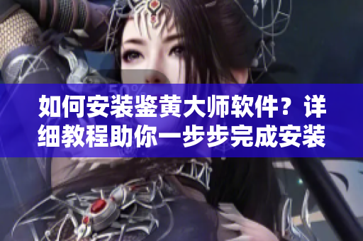 如何安裝鑒黃大師軟件？詳細(xì)教程助你一步步完成安裝。