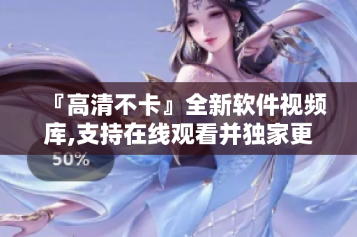 『高清不卡』全新軟件視頻庫,支持在線觀看并獨家更新！