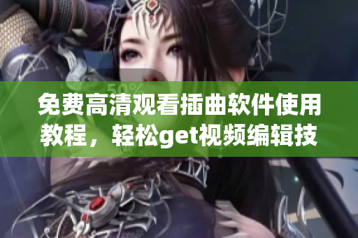 免費(fèi)高清觀看插曲軟件使用教程，輕松get視頻編輯技巧