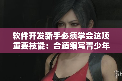 軟件開發(fā)新手必須學(xué)會(huì)這項(xiàng)重要技能：合適編寫青少年使用的網(wǎng)絡(luò)應(yīng)用程序！