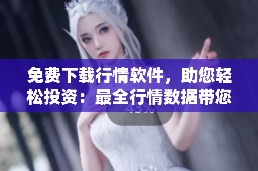 免費(fèi)下載行情軟件，助您輕松投資：最全行情數(shù)據(jù)帶您小試牛刀