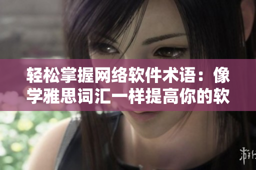 輕松掌握網(wǎng)絡(luò)軟件術(shù)語(yǔ)：像學(xué)雅思詞匯一樣提高你的軟件知識(shí)