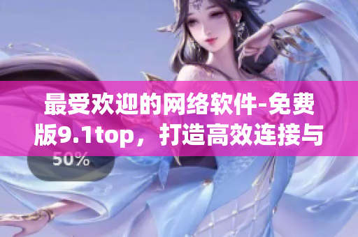 最受歡迎的網(wǎng)絡軟件-免費版9.1top，打造高效連接與安全保障