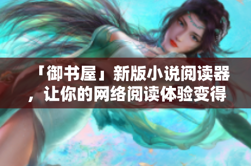 「御書屋」新版小說(shuō)閱讀器，讓你的網(wǎng)絡(luò)閱讀體驗(yàn)變得更加便捷和愉悅