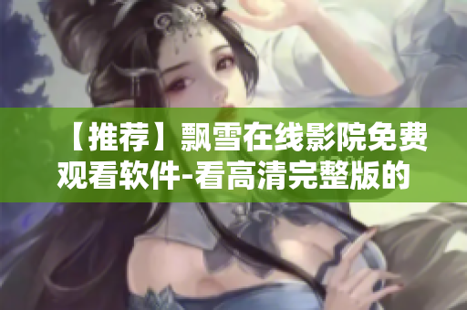 【推薦】飄雪在線影院免費(fèi)觀看軟件-看高清完整版的好去處！