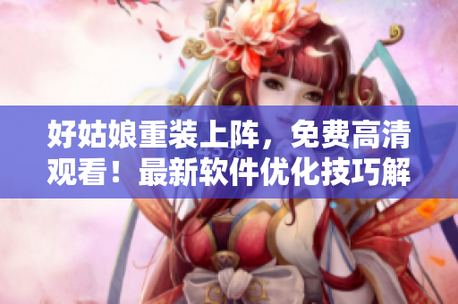 好姑娘重裝上陣，免費高清觀看！最新軟件優(yōu)化技巧解析！