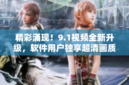 精彩涌現(xiàn)！9.1視頻全新升級，軟件用戶獨享超清畫質(zhì)！