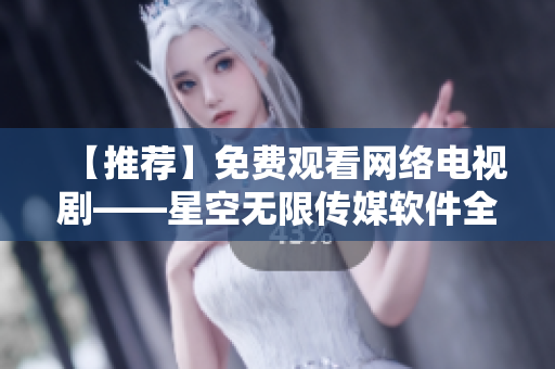 【推薦】免費觀看網(wǎng)絡電視劇——星空無限傳媒軟件全新上線