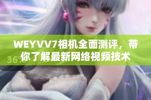 WEYVV7相機(jī)全面測評，帶你了解最新網(wǎng)絡(luò)視頻技術(shù)