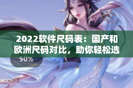 2022軟件尺碼表：國(guó)產(chǎn)和歐洲尺碼對(duì)比，助你輕松選擇合適軟件！