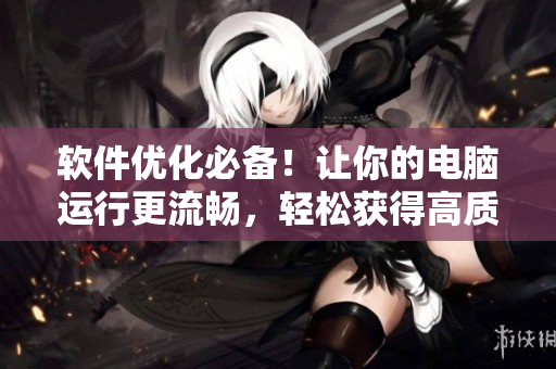 軟件優(yōu)化必備！讓你的電腦運(yùn)行更流暢，輕松獲得高質(zhì)量素材！