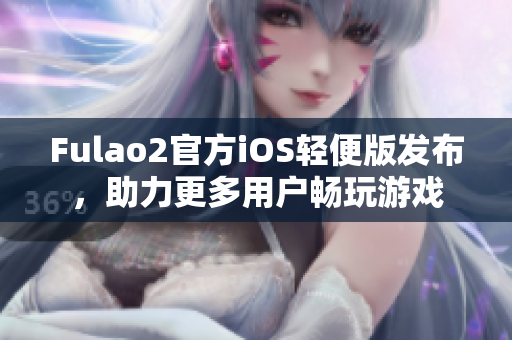 Fulao2官方iOS輕便版發(fā)布，助力更多用戶暢玩游戲
