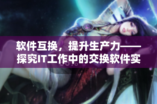 軟件互換，提升生產(chǎn)力——探究IT工作中的交換軟件實踐