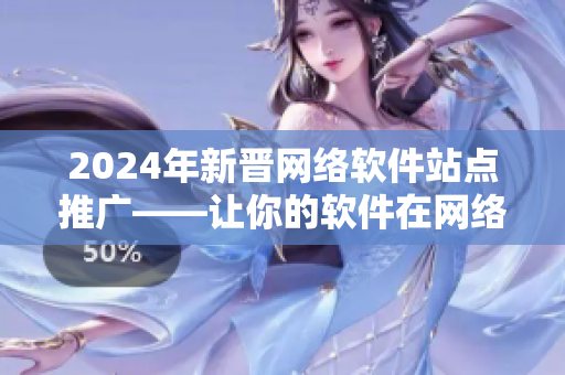 2024年新晉網絡軟件站點推廣——讓你的軟件在網絡世界中脫穎而出