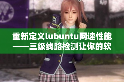 重新定義lubuntu網(wǎng)速性能——三級(jí)線路檢測(cè)讓你的軟件飛起來！