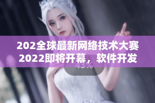 202全球最新網(wǎng)絡(luò)技術(shù)大賽2022即將開幕，軟件開發(fā)者們備戰(zhàn)中