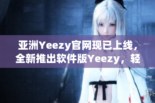亞洲Yeezy官網(wǎng)現(xiàn)已上線，全新推出軟件版Yeezy，輕松打造個性化搭配！