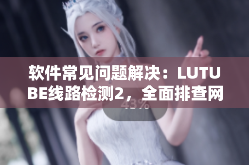 軟件常見問題解決：LUTUBE線路檢測2，全面排查網(wǎng)絡(luò)軟件故障
