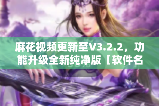 麻花視頻更新至V3.2.2，功能升級(jí)全新純凈版【軟件名稱】簡(jiǎn)約體驗(yàn)！