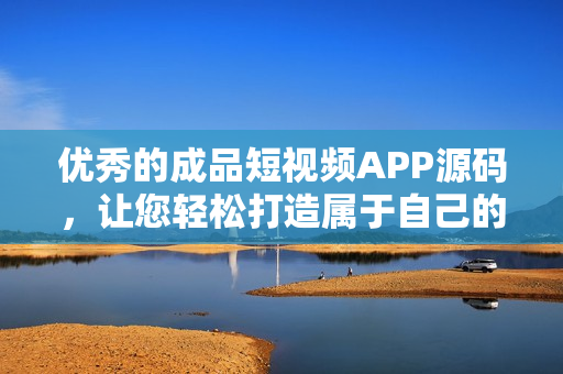 優(yōu)秀的成品短視頻APP源碼，讓您輕松打造屬于自己的短視頻平臺(tái)