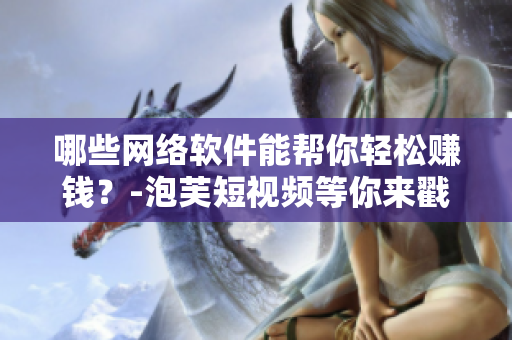 哪些網(wǎng)絡(luò)軟件能幫你輕松賺錢？-泡芙短視頻等你來戳！