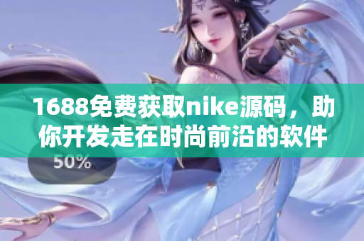 1688免費獲取nike源碼，助你開發(fā)走在時尚前沿的軟件