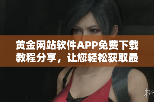 黃金網(wǎng)站軟件APP免費下載教程分享，讓您輕松獲取最新軟件