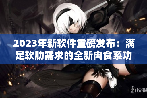 2023年新軟件重磅發(fā)布：滿足軟肋需求的全新肉食系功能上線！