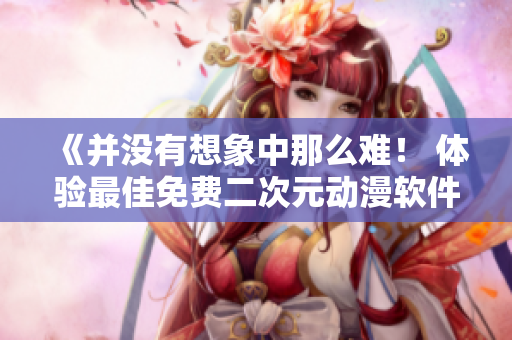 《并沒有想象中那么難！ 體驗(yàn)最佳免費(fèi)二次元?jiǎng)勇浖扑]》