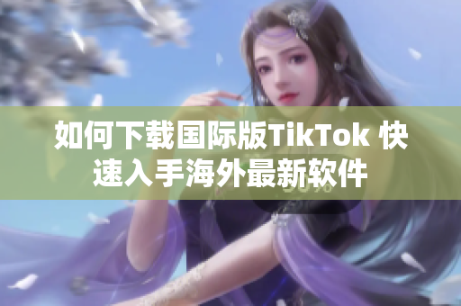 如何下載國際版TikTok 快速入手海外最新軟件