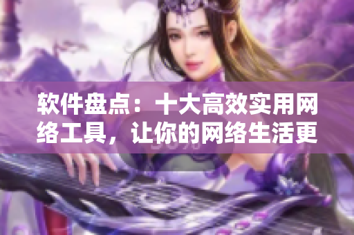 軟件盤點(diǎn)：十大高效實(shí)用網(wǎng)絡(luò)工具，讓你的網(wǎng)絡(luò)生活更加便捷高效！